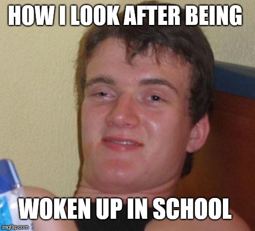10 Guy Meme | HOW I LOOK AFTER BEING; WOKEN UP IN SCHOOL | image tagged in memes,10 guy | made w/ Imgflip meme maker