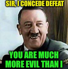 laughing hitler | SIR, I CONCEDE DEFEAT YOU ARE MUCH MORE EVIL THAN I | image tagged in laughing hitler | made w/ Imgflip meme maker