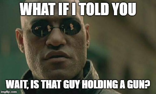 Matrix Morpheus Meme | WHAT IF I TOLD YOU; WAIT, IS THAT GUY HOLDING A GUN? | image tagged in memes,matrix morpheus | made w/ Imgflip meme maker
