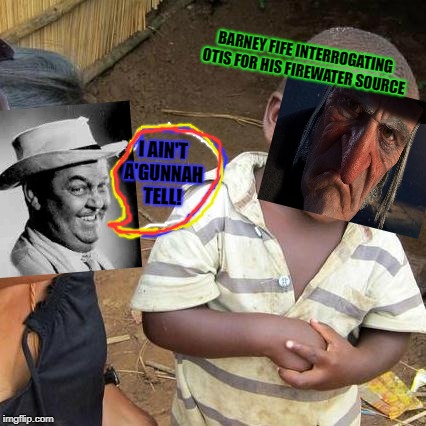 Third World Skeptical Kid Meme | BARNEY FIFE INTERROGATING OTIS FOR HIS FIREWATER SOURCE; I AIN'T A'GUNNAH TELL! | image tagged in memes,third world skeptical kid | made w/ Imgflip meme maker