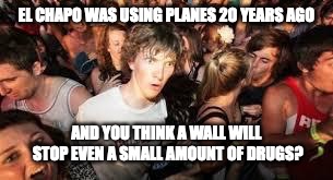 suddenly clear clarence |  EL CHAPO WAS USING PLANES 20 YEARS AGO; AND YOU THINK A WALL WILL STOP EVEN A SMALL AMOUNT OF DRUGS? | image tagged in suddenly clear clarence | made w/ Imgflip meme maker