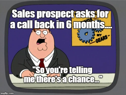 sales prospect | Sales prospect asks for a call back in 6 months.... "So you're telling me there's a chance..." | image tagged in memes | made w/ Imgflip meme maker