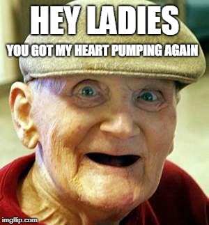 Angry old man | HEY LADIES YOU GOT MY HEART PUMPING AGAIN | image tagged in angry old man | made w/ Imgflip meme maker
