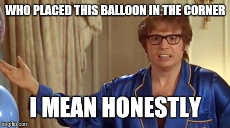 Austin Powers Honestly | WHO PLACED THIS BALLOON IN THE CORNER; I MEAN HONESTLY | image tagged in memes,austin powers honestly | made w/ Imgflip meme maker