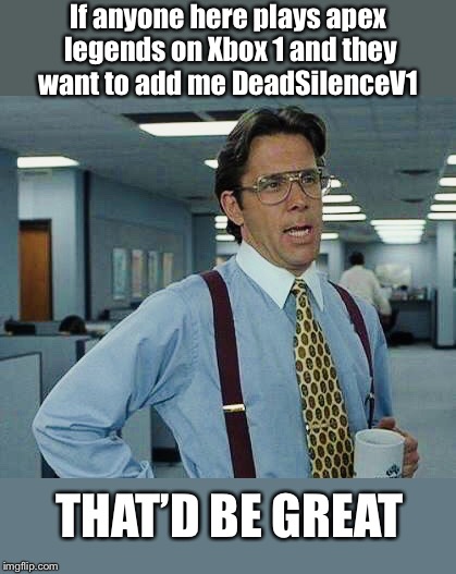 Gamertag DeadSilenceV1 | If anyone here plays apex legends on Xbox 1 and they want to add me DeadSilenceV1; THAT’D BE GREAT | image tagged in thatd be great,memes,video games,apex legends,xbox one,friend request | made w/ Imgflip meme maker