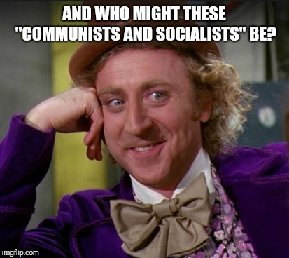 condescending wonka | AND WHO MIGHT THESE "COMMUNISTS AND SOCIALISTS" BE? | image tagged in condescending wonka | made w/ Imgflip meme maker
