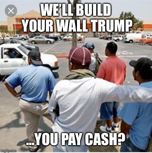 We’ll build your wall...you pay cash | WE’LL BUILD YOUR WALL TRUMP; ...YOU PAY CASH? | image tagged in well build your wallyou pay cash | made w/ Imgflip meme maker