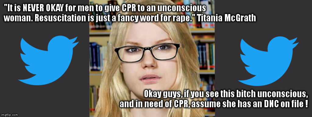 "It is NEVER OKAY for men to give CPR to an unconscious woman. Resuscitation is just a fancy word for rape." Titania McGrath; Okay guys, if you see this bitch unconscious, and in need of CPR, assume she has an DNC on file ! | made w/ Imgflip meme maker