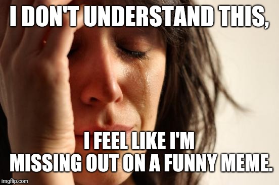 First World Problems Meme | I DON'T UNDERSTAND THIS, I FEEL LIKE I'M MISSING OUT ON A FUNNY MEME. | image tagged in memes,first world problems | made w/ Imgflip meme maker