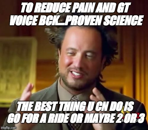Ancient Aliens | TO REDUCE PAIN AND GT VOICE BCK...PROVEN SCIENCE; THE BEST THING U CN DO IS GO FOR A RIDE OR MAYBE 2 OR 3 | image tagged in memes,ancient aliens | made w/ Imgflip meme maker