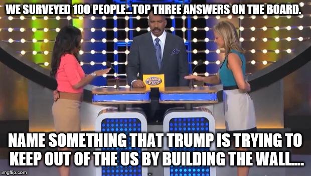 The American Feud | WE SURVEYED 100 PEOPLE...TOP THREE ANSWERS ON THE BOARD. NAME SOMETHING THAT TRUMP IS TRYING TO KEEP OUT OF THE US BY BUILDING THE WALL.... | image tagged in family feud | made w/ Imgflip meme maker