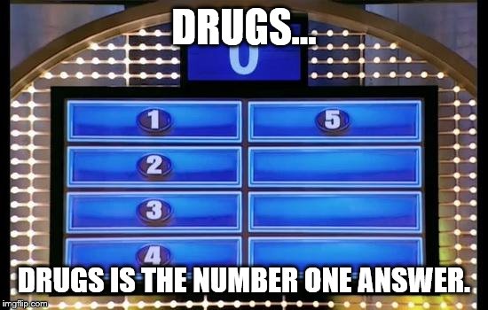 family feud | DRUGS... DRUGS IS THE NUMBER ONE ANSWER. | image tagged in family feud | made w/ Imgflip meme maker