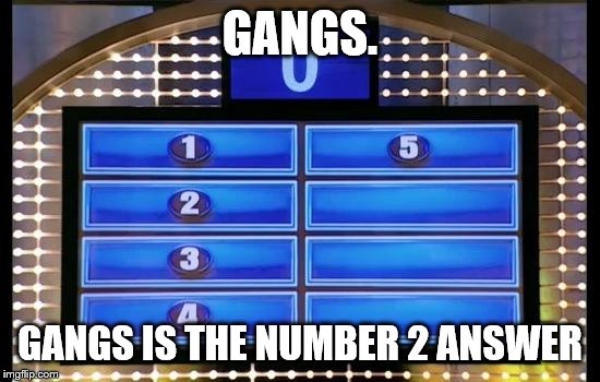 family feud | GANGS. GANGS IS THE NUMBER 2 ANSWER | image tagged in family feud | made w/ Imgflip meme maker