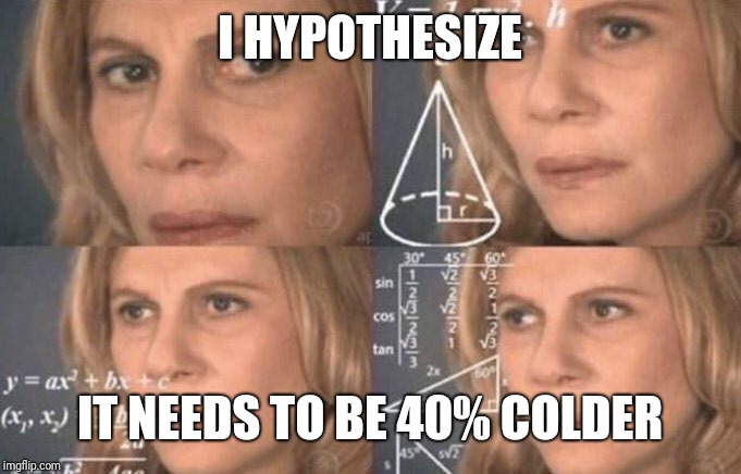 Calculatingwoman | I HYPOTHESIZE IT NEEDS TO BE 40% COLDER | image tagged in calculatingwoman | made w/ Imgflip meme maker