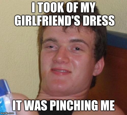 10 Guy Meme | I TOOK OF MY GIRLFRIEND'S DRESS; IT WAS PINCHING ME | image tagged in memes,10 guy | made w/ Imgflip meme maker
