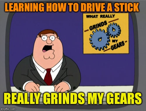 Peter Griffin News Meme | LEARNING HOW TO DRIVE A STICK REALLY GRINDS MY GEARS | image tagged in memes,peter griffin news | made w/ Imgflip meme maker