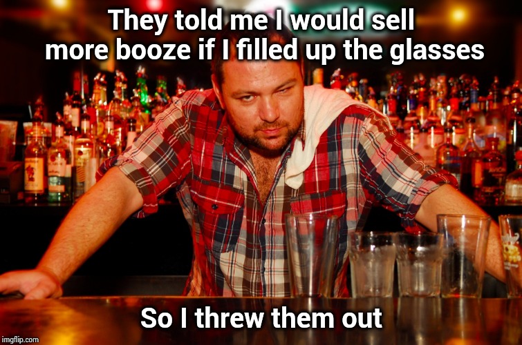 annoyed bartender | They told me I would sell more booze if I filled up the glasses So I threw them out | image tagged in annoyed bartender | made w/ Imgflip meme maker