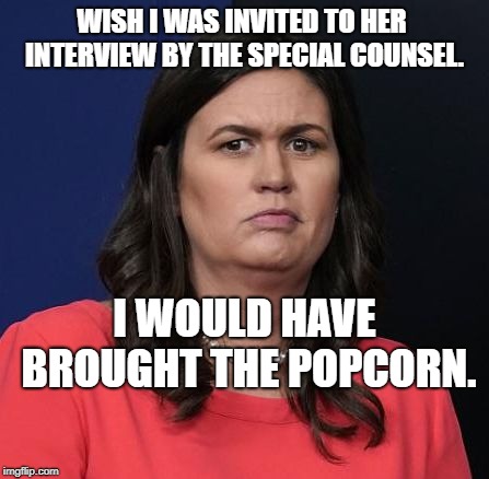 Sarah Huckabee Sanders | WISH I WAS INVITED TO HER INTERVIEW BY THE SPECIAL COUNSEL. I WOULD HAVE BROUGHT THE POPCORN. | image tagged in sarah huckabee sanders | made w/ Imgflip meme maker