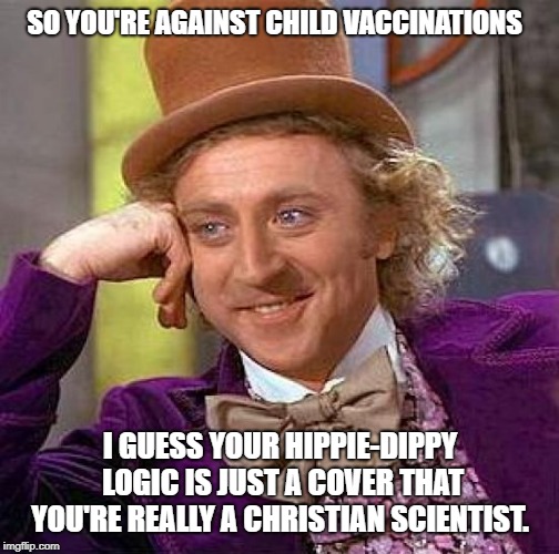 Creepy Condescending Wonka Meme | SO YOU'RE AGAINST CHILD VACCINATIONS; I GUESS YOUR HIPPIE-DIPPY LOGIC IS JUST A COVER THAT YOU'RE REALLY A CHRISTIAN SCIENTIST. | image tagged in memes,creepy condescending wonka | made w/ Imgflip meme maker