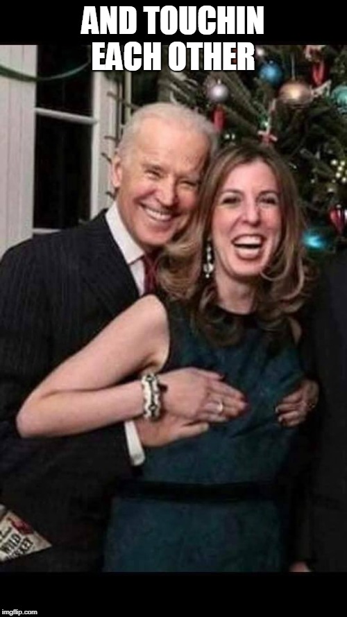 Joe Biden grope | AND TOUCHIN EACH OTHER | image tagged in joe biden grope | made w/ Imgflip meme maker