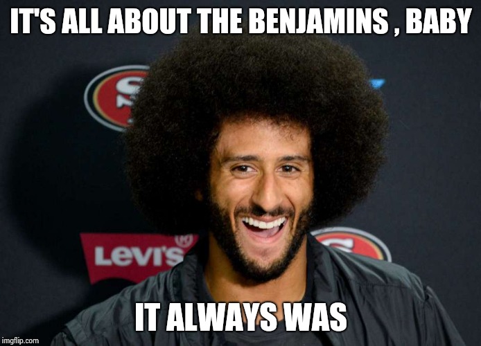 "JUST PAY ME" | IT'S ALL ABOUT THE BENJAMINS , BABY; IT ALWAYS WAS | image tagged in colin kaepernick,give that man a cookie,money man,arrogant rich man,life lessons | made w/ Imgflip meme maker
