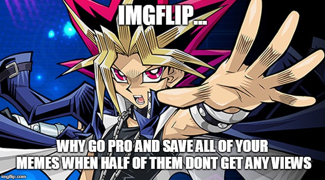 dear imgflip | IMGFLIP... WHY GO PRO AND SAVE ALL OF YOUR MEMES WHEN HALF OF THEM DONT GET ANY VIEWS | image tagged in imgflip,go pro,yugioh | made w/ Imgflip meme maker
