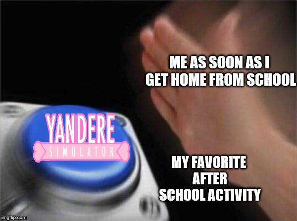 Yandere Simulator is my after school activity. | ME AS SOON AS I GET HOME FROM SCHOOL; MY FAVORITE AFTER SCHOOL ACTIVITY | image tagged in memes,blank nut button,yandere simulator | made w/ Imgflip meme maker
