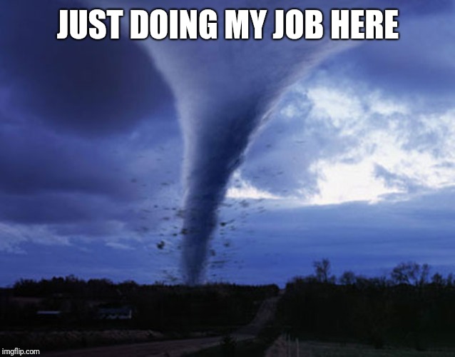 tornado | JUST DOING MY JOB HERE | image tagged in tornado | made w/ Imgflip meme maker