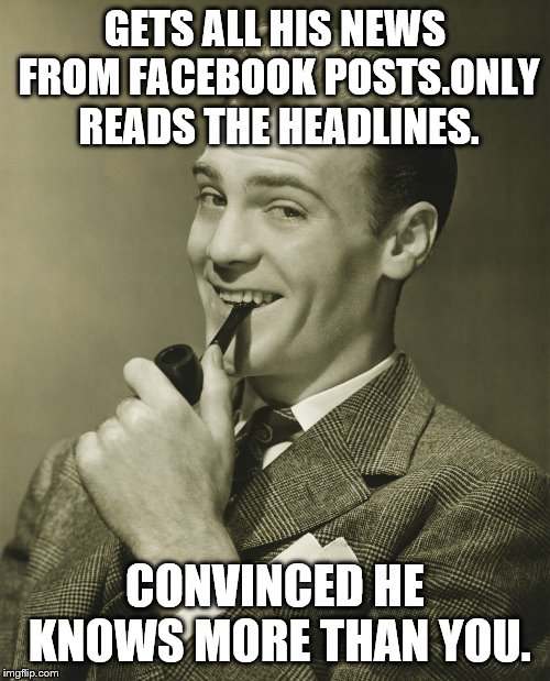 Smug | GETS ALL HIS NEWS FROM FACEBOOK POSTS.ONLY READS THE HEADLINES. CONVINCED HE KNOWS MORE THAN YOU. | image tagged in smug | made w/ Imgflip meme maker