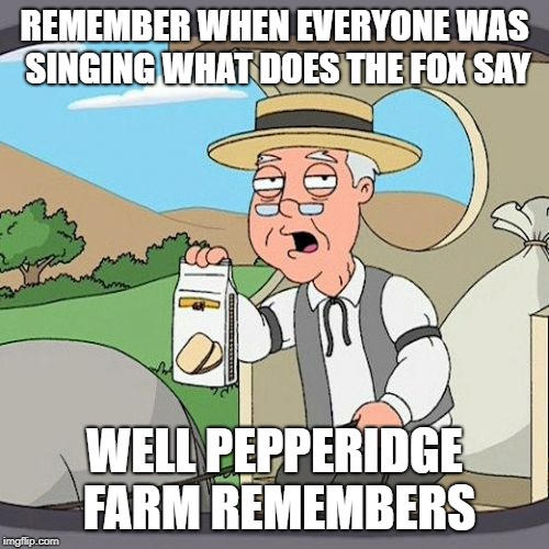 Pepperidge Farm Remembers Meme | REMEMBER WHEN EVERYONE WAS SINGING WHAT DOES THE FOX SAY; WELL PEPPERIDGE FARM REMEMBERS | image tagged in memes,pepperidge farm remembers | made w/ Imgflip meme maker