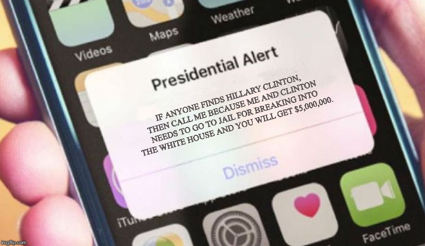 Presidential Alert | IF ANYONE FINDS HILLARY CLINTON, THEN CALL ME BECAUSE ME AND CLINTON NEEDS TO GO TO JAIL FOR BREAKING INTO THE WHITE HOUSE AND YOU WILL GET $5,000,000. | image tagged in memes,presidential alert | made w/ Imgflip meme maker