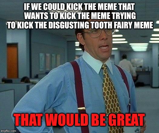 That Would Be Great Meme | IF WE COULD KICK THE MEME THAT WANTS TO KICK THE MEME TRYING TO KICK THE DISGUSTING TOOTH FAIRY MEME; THAT WOULD BE GREAT | image tagged in memes,that would be great | made w/ Imgflip meme maker