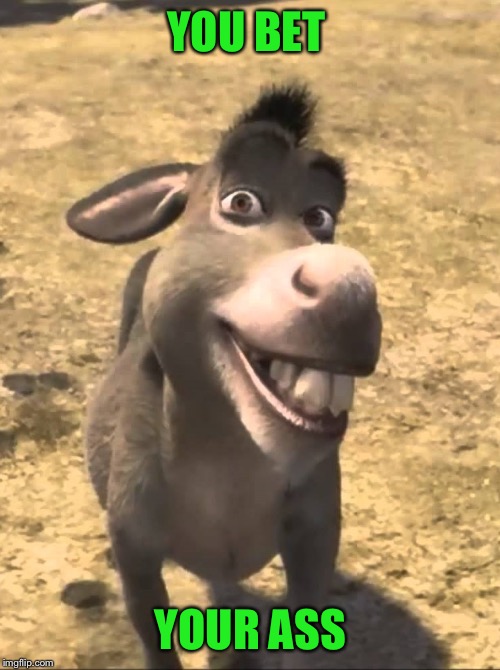 Shrek Donkey Please Boss | YOU BET YOUR ASS | image tagged in shrek donkey please boss | made w/ Imgflip meme maker
