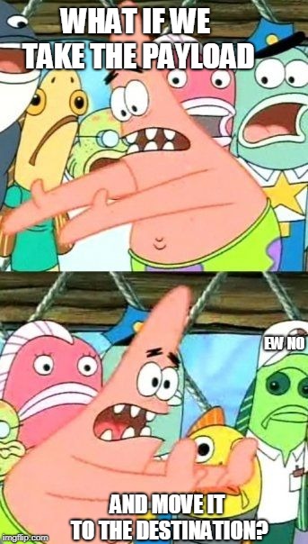 Put It Somewhere Else Patrick | WHAT IF WE TAKE THE PAYLOAD; EW NO; AND MOVE IT TO THE DESTINATION? | image tagged in memes,put it somewhere else patrick | made w/ Imgflip meme maker