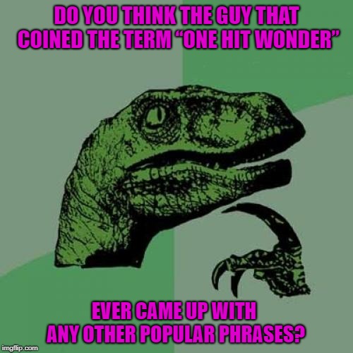 Interesting... | DO YOU THINK THE GUY THAT COINED THE TERM “ONE HIT WONDER”; EVER CAME UP WITH ANY OTHER POPULAR PHRASES? | image tagged in memes,philosoraptor,one hit wonders,funny,phrases | made w/ Imgflip meme maker