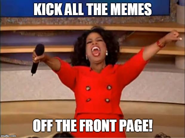 Oprah You Get A Meme | KICK ALL THE MEMES OFF THE FRONT PAGE! | image tagged in memes,oprah you get a | made w/ Imgflip meme maker