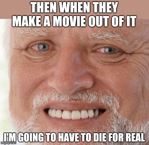 Hide the Pain Harold | THEN WHEN THEY MAKE A MOVIE OUT OF IT I'M GOING TO HAVE TO DIE FOR REAL | image tagged in hide the pain harold | made w/ Imgflip meme maker