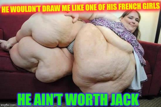 fat girl | HE WOULDN’T DRAW ME LIKE ONE OF HIS FRENCH GIRLS HE AIN’T WORTH JACK | image tagged in fat girl | made w/ Imgflip meme maker