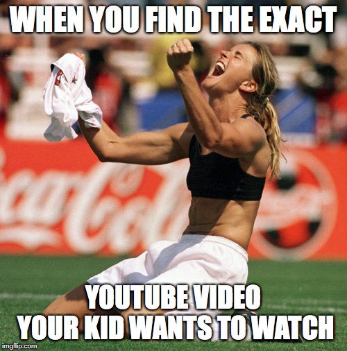 World Cup Victory Brandi Chastain | WHEN YOU FIND THE EXACT; YOUTUBE VIDEO YOUR KID WANTS TO WATCH | image tagged in world cup victory brandi chastain | made w/ Imgflip meme maker