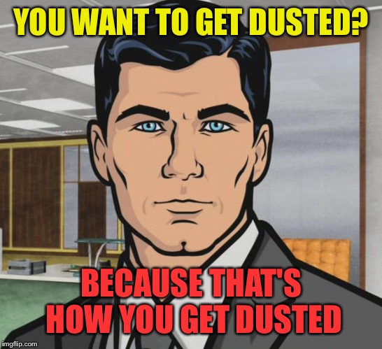 Archer Meme | YOU WANT TO GET DUSTED? BECAUSE THAT'S HOW YOU GET DUSTED | image tagged in memes,archer | made w/ Imgflip meme maker