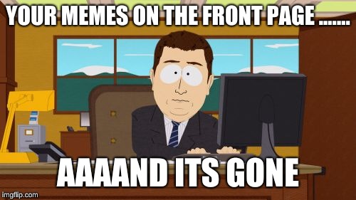 Aaaaand Its Gone Meme | YOUR MEMES ON THE FRONT PAGE ....... AAAAND ITS GONE | image tagged in memes,aaaaand its gone | made w/ Imgflip meme maker