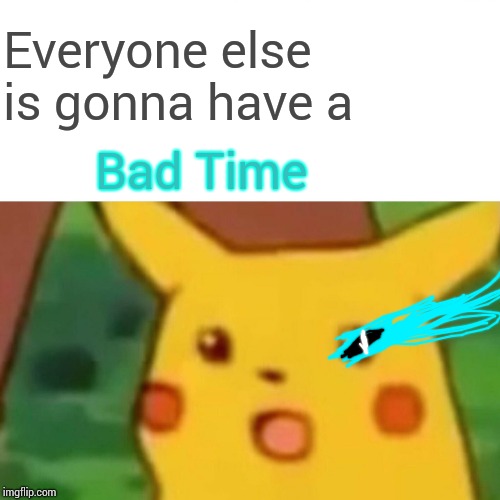 Surprised Pikachu Meme | Bad Time Everyone else is gonna have a | image tagged in memes,surprised pikachu | made w/ Imgflip meme maker