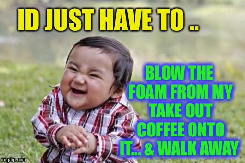 Evil Toddler Meme | ID JUST HAVE TO .. BLOW THE FOAM FROM MY TAKE OUT COFFEE ONTO IT... & WALK AWAY | image tagged in memes,evil toddler | made w/ Imgflip meme maker
