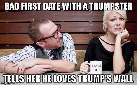 A Good Reason to Adjust Your Dating Profile | BAD FIRST DATE WITH A TRUMPSTER; TELLS HER HE LOVES TRUMP'S WALL | image tagged in idiot,trumptard,trump 2020,border wall | made w/ Imgflip meme maker