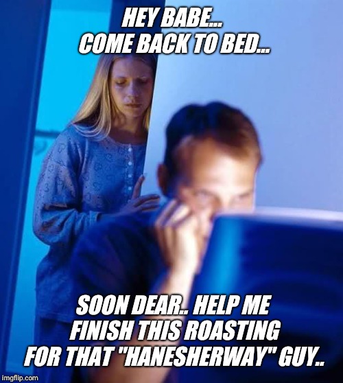 Please help... how should I title this meme ?? | HEY BABE... COME BACK TO BED... SOON DEAR.. HELP ME FINISH THIS ROASTING FOR THAT "HANESHERWAY" GUY.. | image tagged in internet husband,imgflip,fun,weekend,roast | made w/ Imgflip meme maker