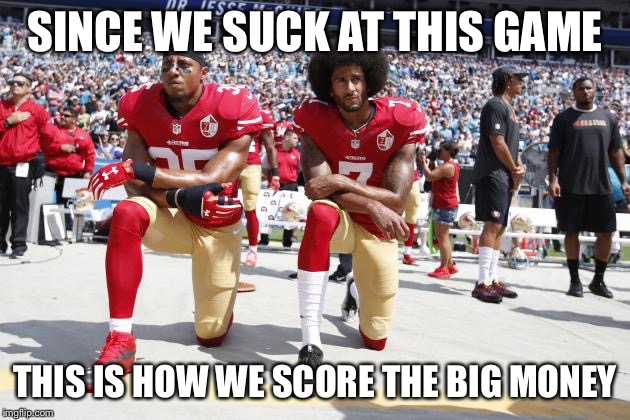 Taking a Knee | SINCE WE SUCK AT THIS GAME THIS IS HOW WE SCORE THE BIG MONEY | image tagged in taking a knee | made w/ Imgflip meme maker