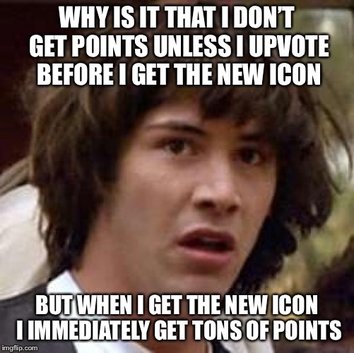 Conspiracy Keanu Meme | WHY IS IT THAT I DON’T GET POINTS UNLESS I UPVOTE BEFORE I GET THE NEW ICON; BUT WHEN I GET THE NEW ICON I IMMEDIATELY GET TONS OF POINTS | image tagged in memes,conspiracy keanu | made w/ Imgflip meme maker