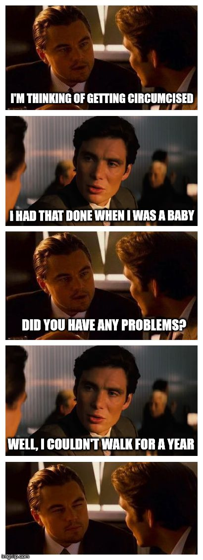 Leonardo Inception (Extended) | I'M THINKING OF GETTING CIRCUMCISED; I HAD THAT DONE WHEN I WAS A BABY; DID YOU HAVE ANY PROBLEMS? WELL, I COULDN'T WALK FOR A YEAR | image tagged in leonardo inception extended | made w/ Imgflip meme maker