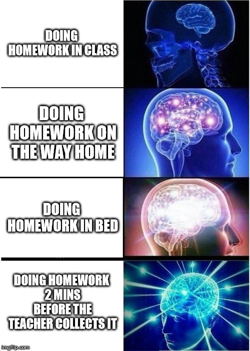 Expanding Brain Meme | DOING HOMEWORK IN CLASS; DOING HOMEWORK ON THE WAY HOME; DOING HOMEWORK IN BED; DOING HOMEWORK 2 MINS BEFORE THE TEACHER COLLECTS IT | image tagged in memes,expanding brain | made w/ Imgflip meme maker