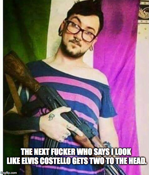 Antifa Warrior | THE NEXT FUCKER WHO SAYS I LOOK LIKE ELVIS COSTELLO GETS TWO TO THE HEAD. | image tagged in antifa warrior | made w/ Imgflip meme maker